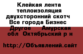 Клейкая лента, теплоизоляция, двухсторонний скотч - Все города Бизнес » Другое   . Амурская обл.,Октябрьский р-н